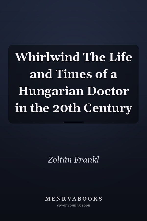 Whirlwind The Life and Times of a Hungarian Doctor in the 20th Century