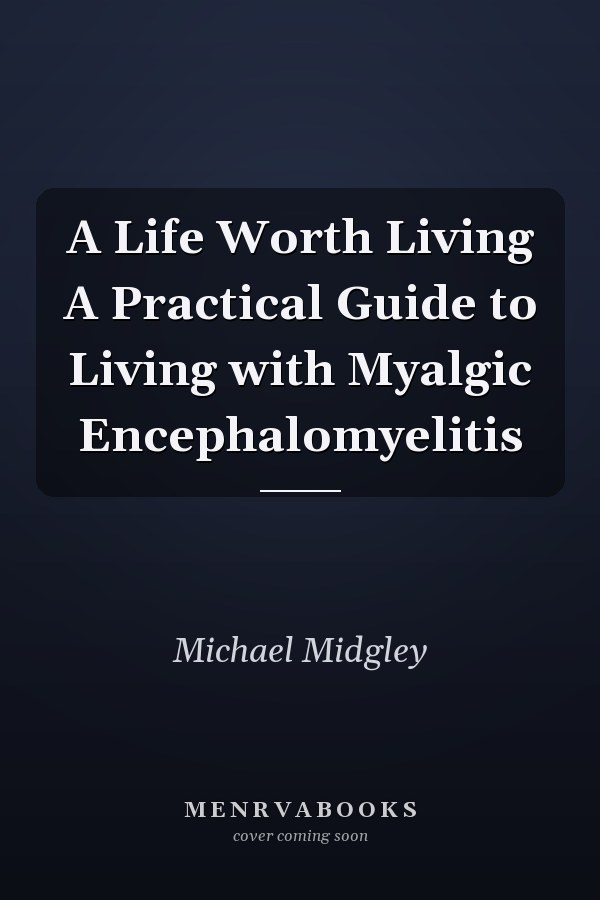 A Life Worth Living A Practical Guide to Living with Myalgic Encephalomyelitis