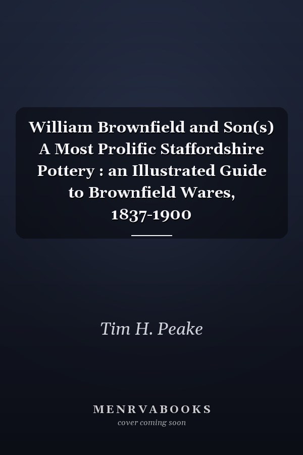 William Brownfield and Son(s) A Most Prolific Staffordshire Pottery : an Illustrated Guide to Brownfield Wares, 1837-1900