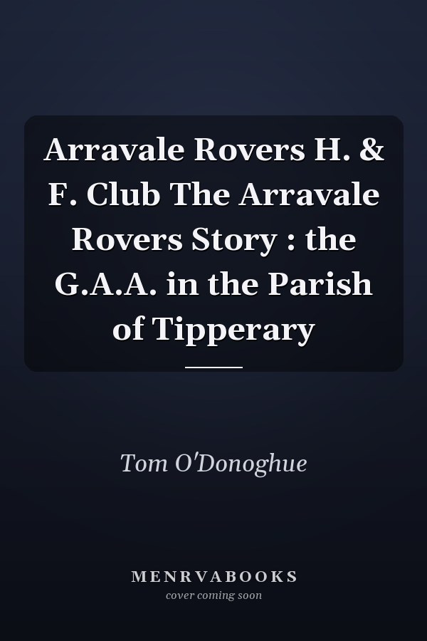 Arravale Rovers H. & F. Club The Arravale Rovers Story : the G.A.A. in the Parish of Tipperary