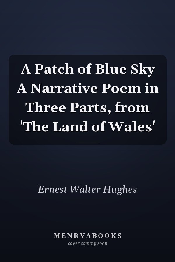 A Patch of Blue Sky A Narrative Poem in Three Parts, from 'The Land of Wales'