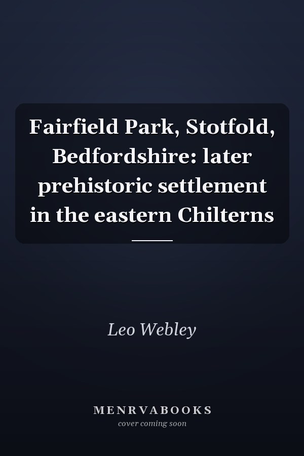 Fairfield Park, Stotfold, Bedfordshire: later prehistoric settlement in the eastern Chilterns