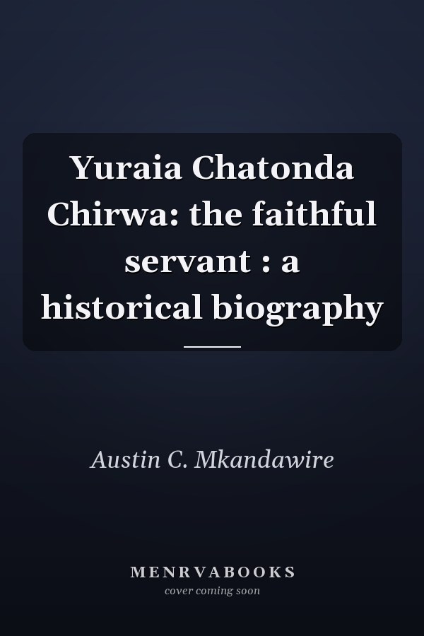 Yuraia Chatonda Chirwa: the faithful servant : a historical biography