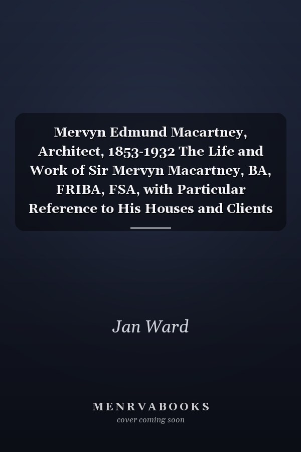 Mervyn Edmund Macartney, Architect, 1853-1932 The Life and Work of Sir Mervyn Macartney, BA, FRIBA, FSA, with Particular Reference to His Houses and Clients on the Surrey/Kent Border
