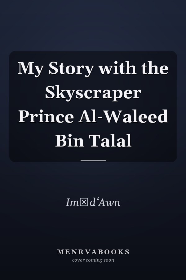 My Story with the Skyscraper Prince Al-Waleed Bin Talal