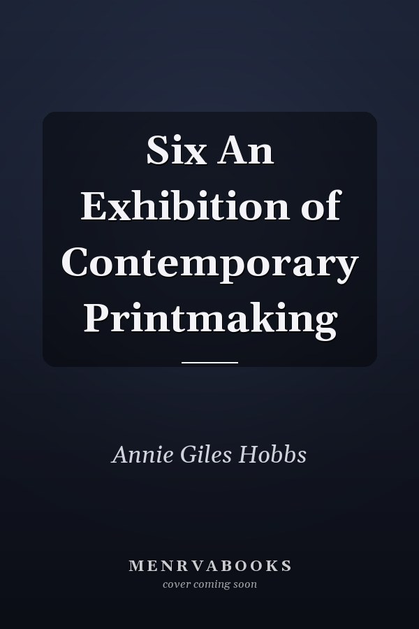 Six An Exhibition of Contemporary Printmaking