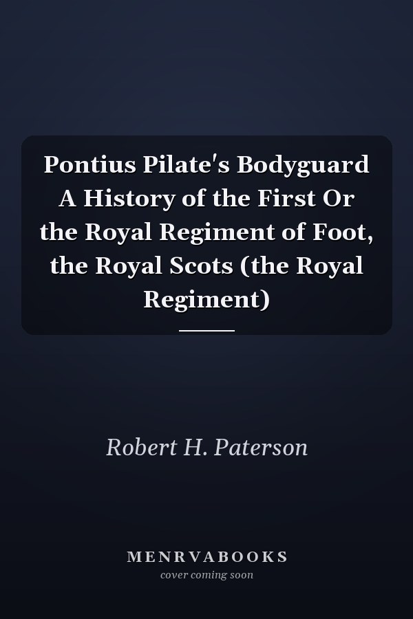 Pontius Pilate's Bodyguard A History of the First Or the Royal Regiment of Foot, the Royal Scots (the Royal Regiment)