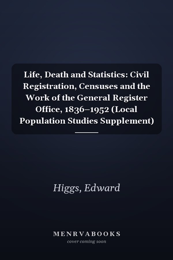 Life, Death and Statistics: Civil Registration, Censuses and the Work of the General Register Office, 1836–1952 (Local Population Studies Supplement)