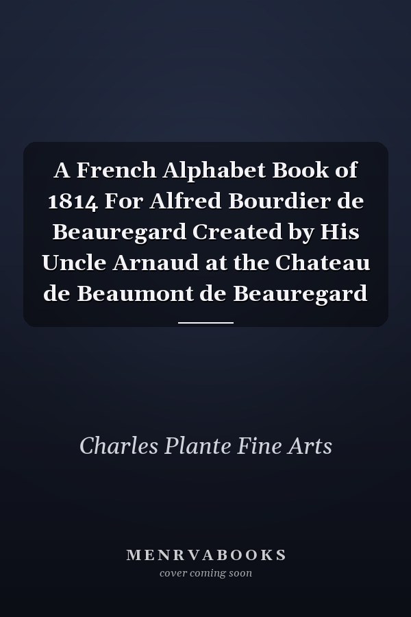 A French Alphabet Book of 1814 For Alfred Bourdier de Beauregard Created by His Uncle Arnaud at the Chateau de Beaumont de Beauregard