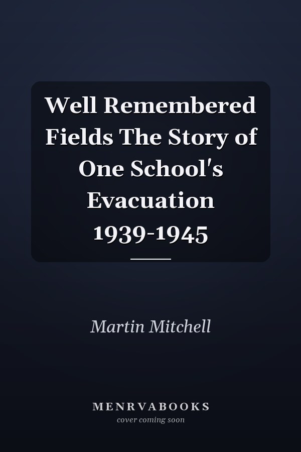 Well Remembered Fields The Story of One School's Evacuation 1939-1945