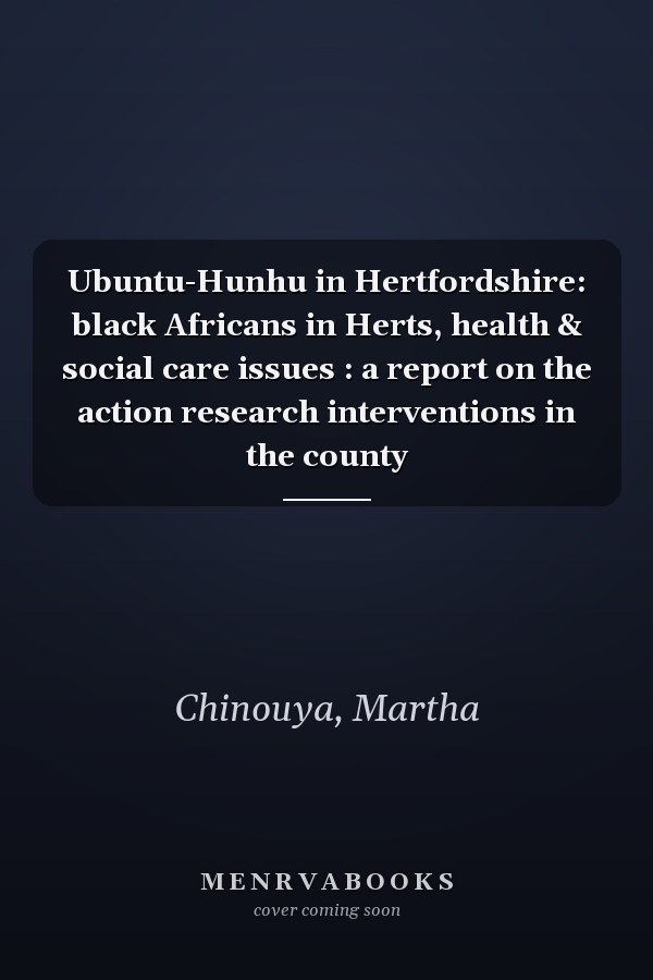 Ubuntu-Hunhu in Hertfordshire: black Africans in Herts, health & social care issues : a report on the action research interventions in the county