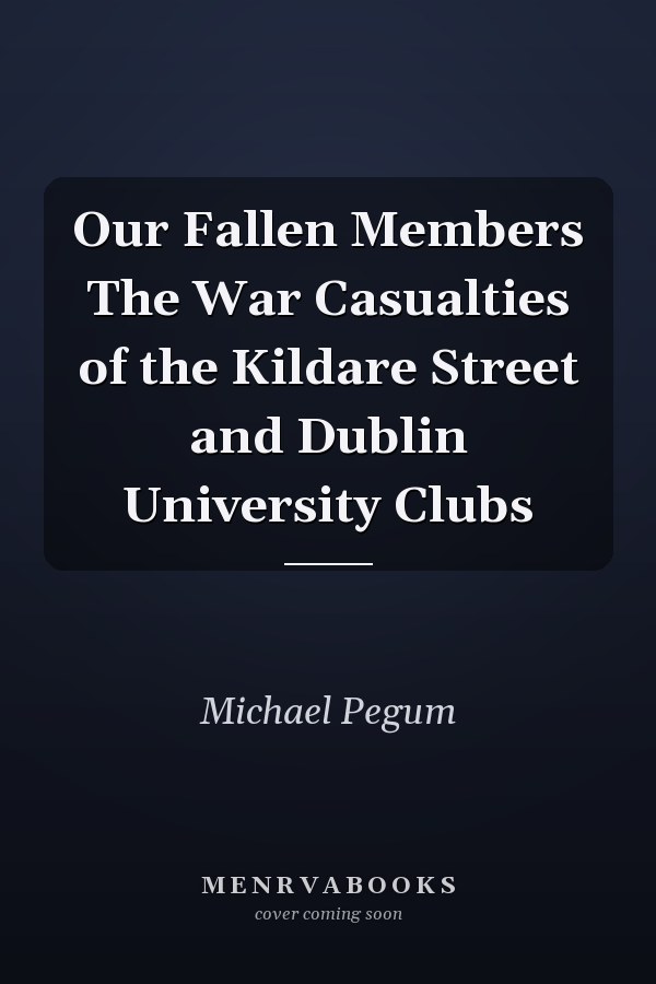 Our Fallen Members The War Casualties of the Kildare Street and Dublin University Clubs