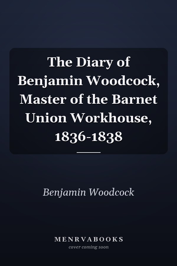 The Diary of Benjamin Woodcock, Master of the Barnet Union Workhouse, 1836-1838