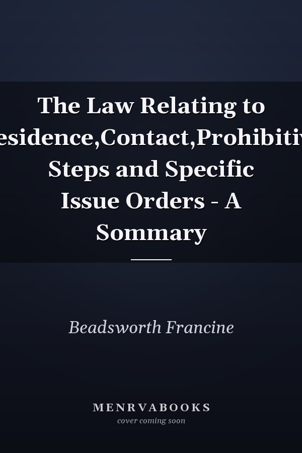 The Law Relating to Residence,Contact,Prohibitive Steps and Specific Issue Orders - A Sommary