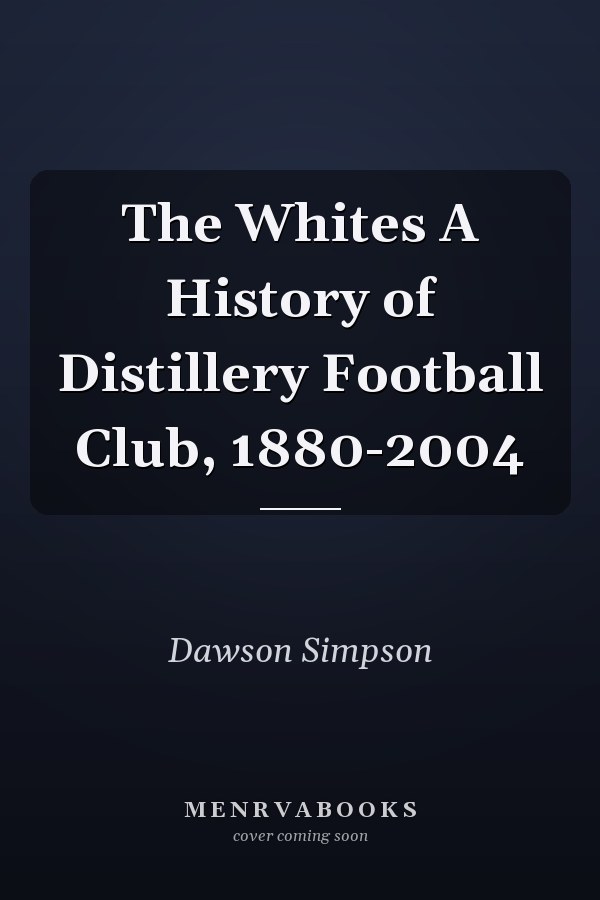 The Whites A History of Distillery Football Club, 1880-2004