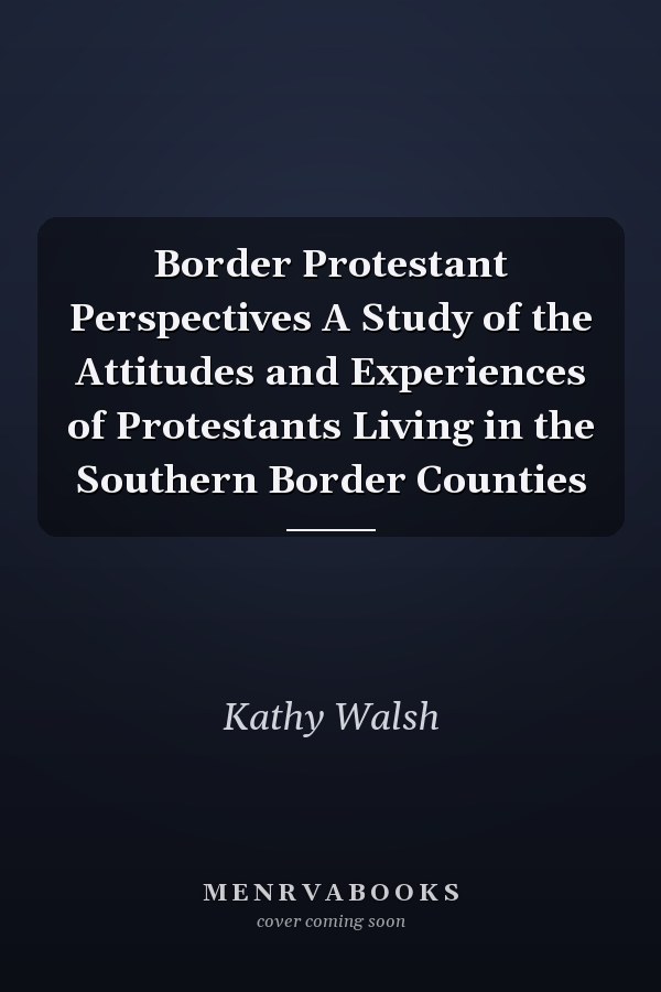 Border Protestant Perspectives A Study of the Attitudes and Experiences of Protestants Living in the Southern Border Counties