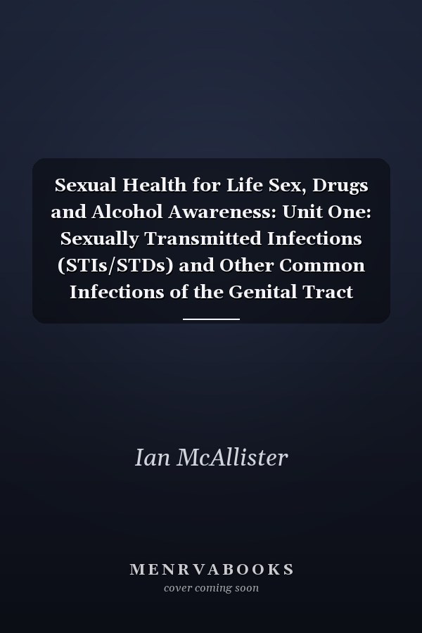 Sexual Health for Life Sex, Drugs and Alcohol Awareness: Unit One: Sexually Transmitted Infections (STIs/STDs) and Other Common Infections of the Genital Tract