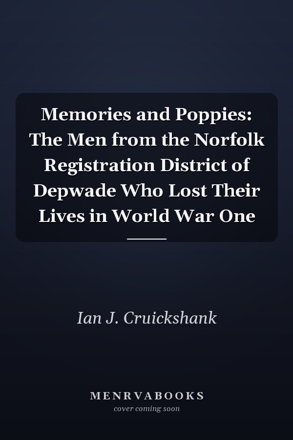Memories and Poppies: The Men from the Norfolk Registration District of Depwade Who Lost Their Lives in World War One