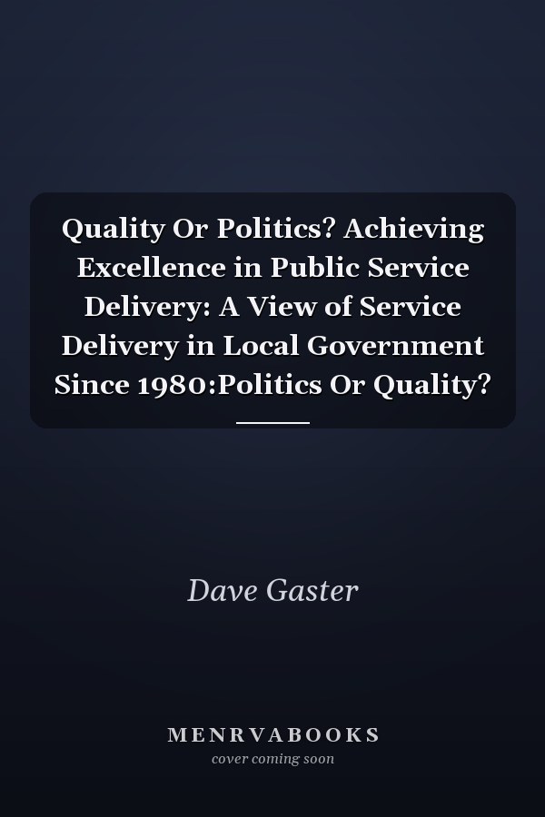 Quality Or Politics? Achieving Excellence in Public Service Delivery: A View of Service Delivery in Local Government Since 1980:Politics Or Quality?