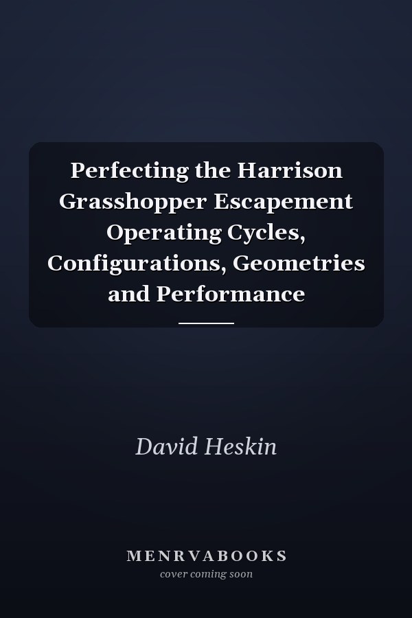 Perfecting the Harrison Grasshopper Escapement Operating Cycles, Configurations, Geometries and Performance