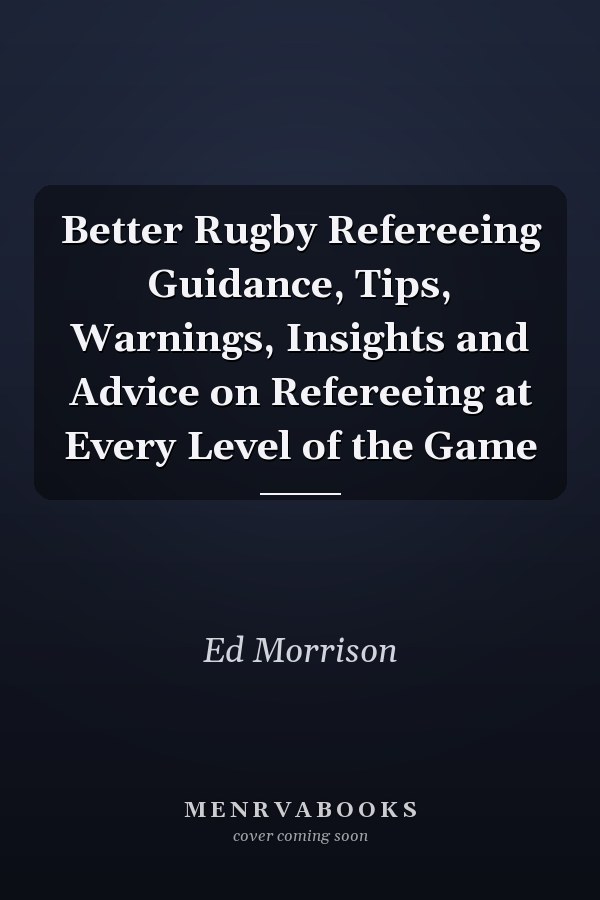Better Rugby Refereeing Guidance, Tips, Warnings, Insights and Advice on Refereeing at Every Level of the Game