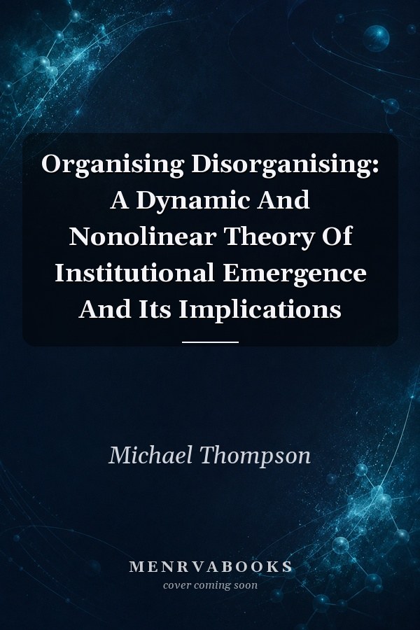 Organising Disorganising: A Dynamic And Nonolinear Theory Of Institutional Emergence And Its Implications