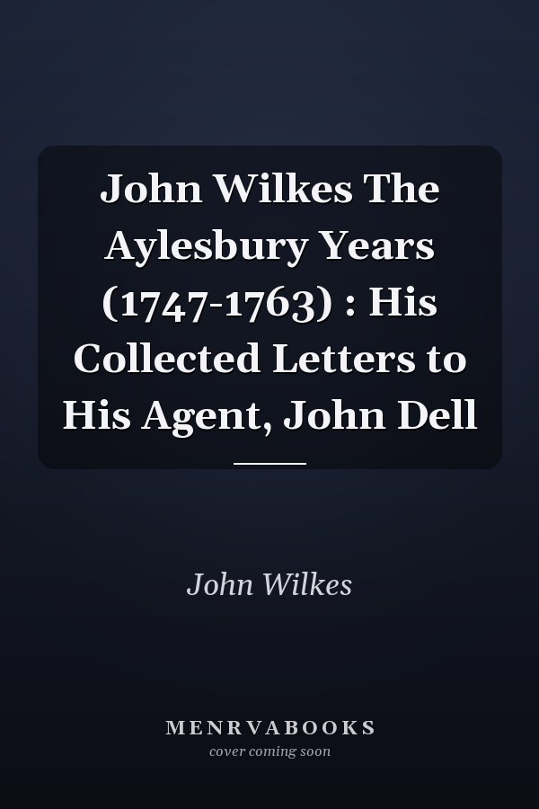 John Wilkes The Aylesbury Years (1747-1763) : His Collected Letters to His Agent, John Dell