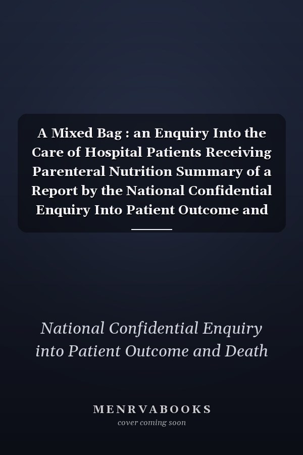 A Mixed Bag : an Enquiry Into the Care of Hospital Patients Receiving Parenteral Nutrition Summary of a Report by the National Confidential Enquiry Into Patient Outcome and Death