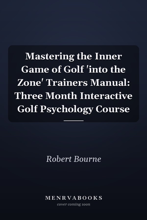 Mastering the Inner Game of Golf 'into the Zone' Trainers Manual: Three Month Interactive Golf Psychology Course