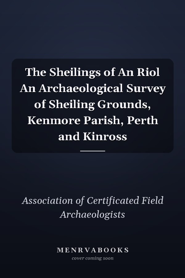 The Sheilings of An Riol An Archaeological Survey of Sheiling Grounds, Kenmore Parish, Perth and Kinross