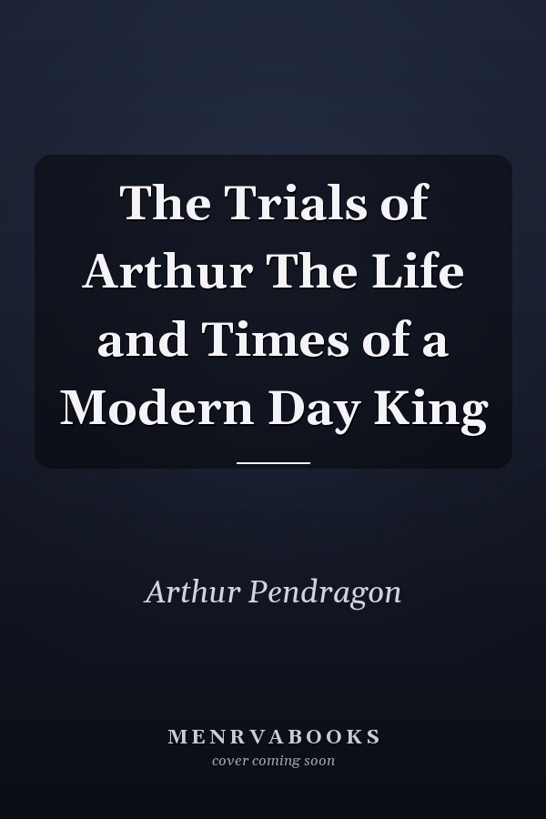 The Trials of Arthur The Life and Times of a Modern Day King