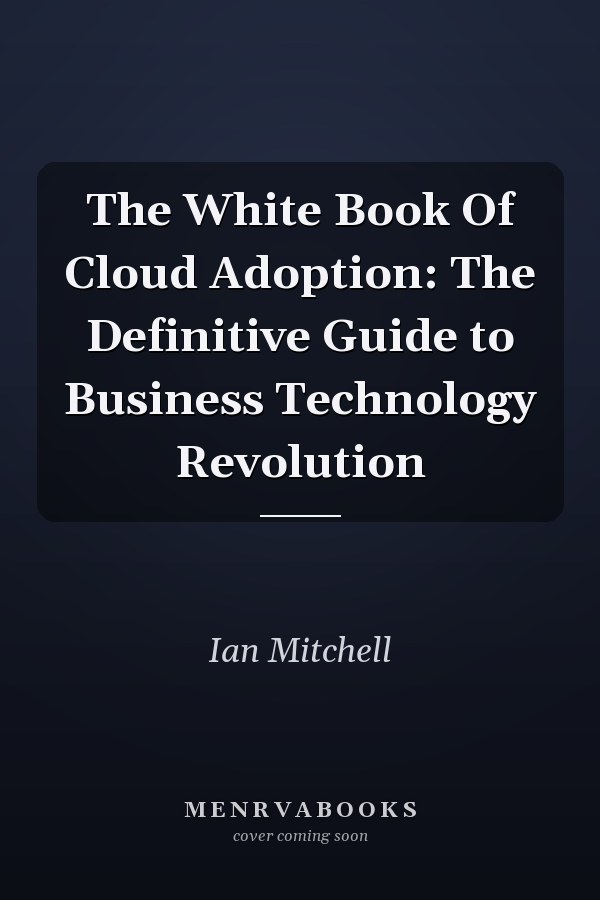 The White Book Of Cloud Adoption: The Definitive Guide to Business Technology Revolution