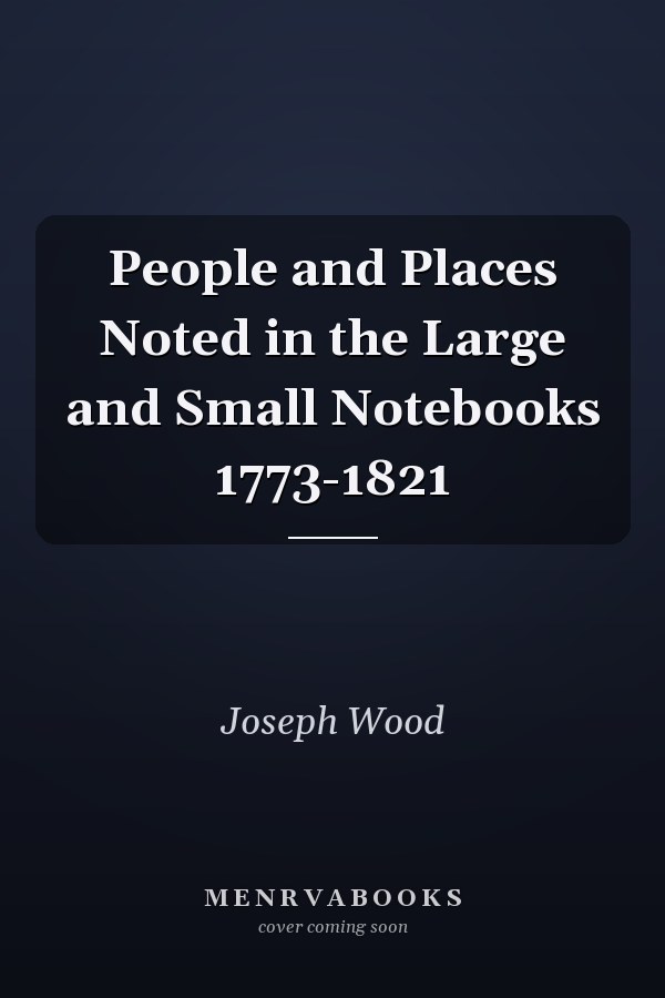 People and Places Noted in the Large and Small Notebooks 1773-1821
