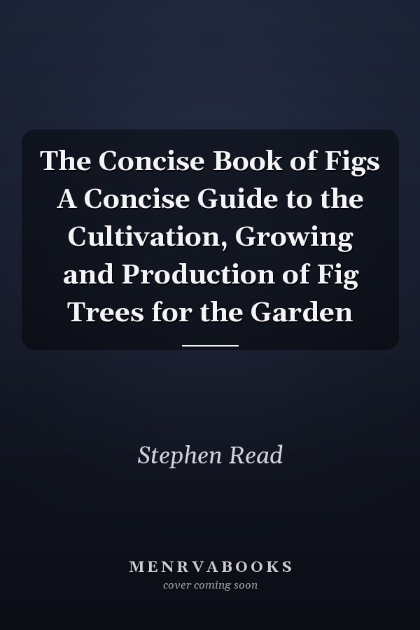 The Concise Book of Figs A Concise Guide to the Cultivation, Growing and Production of Fig Trees for the Garden