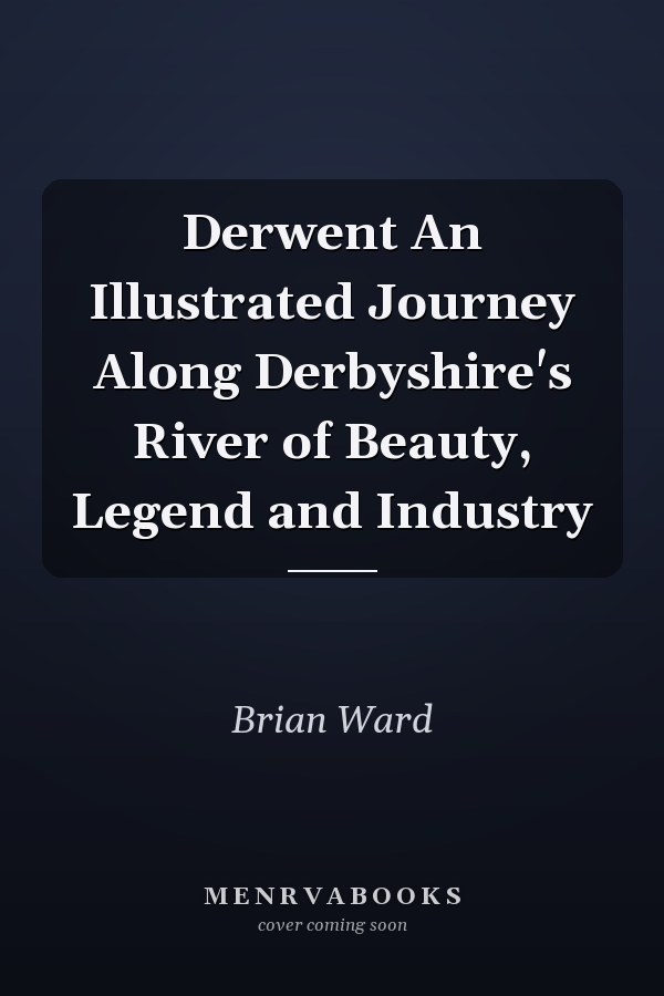 Derwent An Illustrated Journey Along Derbyshire's River of Beauty, Legend and Industry