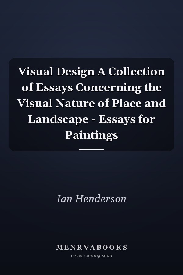 Visual Design A Collection of Essays Concerning the Visual Nature of Place and Landscape - Essays for Paintings