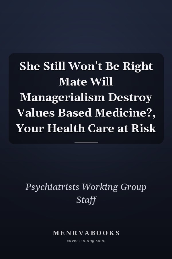 She Still Won't Be Right Mate Will Managerialism Destroy Values Based Medicine?, Your Health Care at Risk