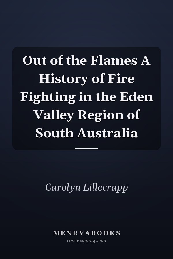 Out of the Flames A History of Fire Fighting in the Eden Valley Region of South Australia