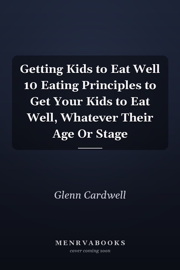 Getting Kids to Eat Well 10 Eating Principles to Get Your Kids to Eat Well, Whatever Their Age Or Stage