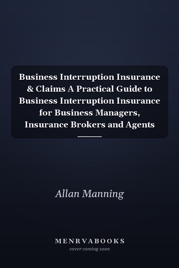 Business Interruption Insurance & Claims A Practical Guide to Business Interruption Insurance for Business Managers, Insurance Brokers and Agents