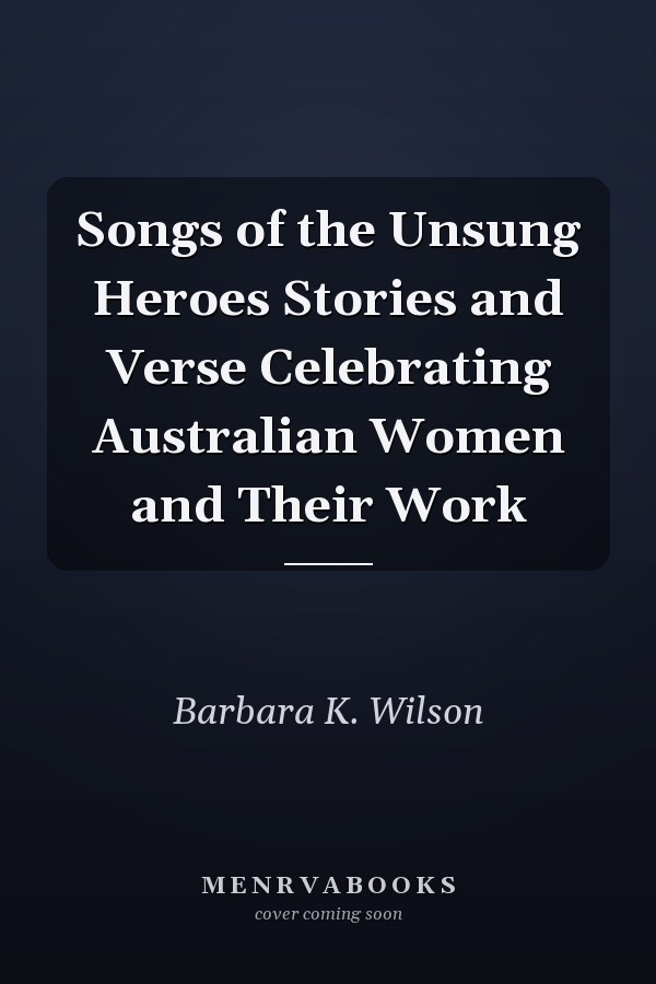 Songs of the Unsung Heroes Stories and Verse Celebrating Australian Women and Their Work