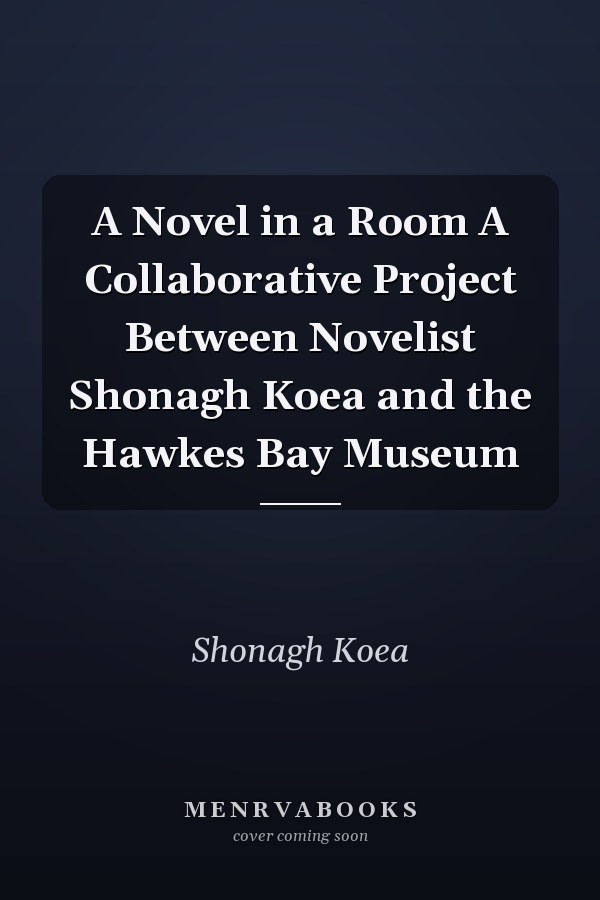 A Novel in a Room A Collaborative Project Between Novelist Shonagh Koea and the Hawkes Bay Museum