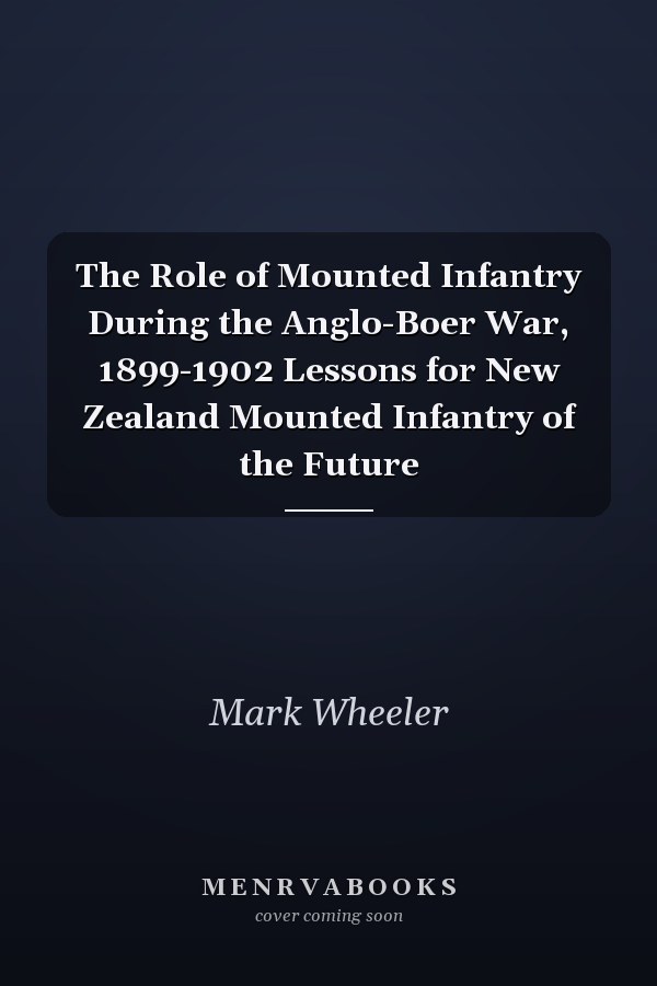 The Role of Mounted Infantry During the Anglo-Boer War, 1899-1902 Lessons for New Zealand Mounted Infantry of the Future