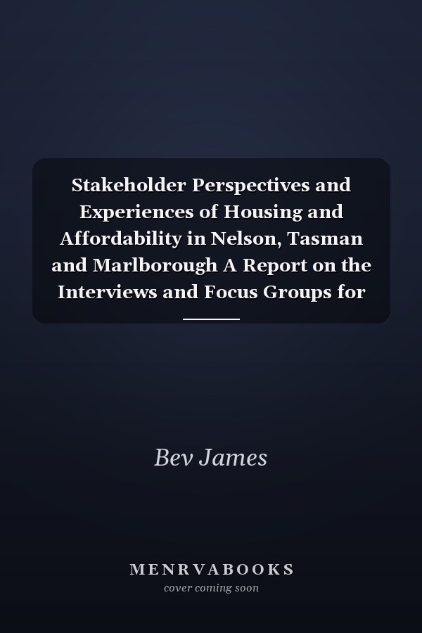 Stakeholder Perspectives and Experiences of Housing and Affordability in Nelson, Tasman and Marlborough A Report on the Interviews and Focus Groups for the Affordable Housing in Nelson, Tasman and Marlborough Regions: A Solutions Study Research Programme