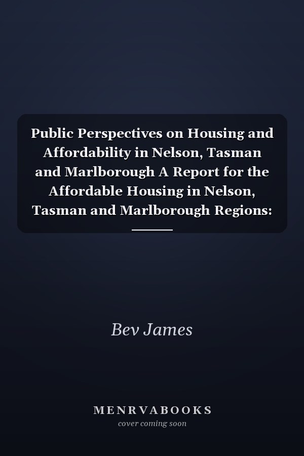 Public Perspectives on Housing and Affordability in Nelson, Tasman and Marlborough A Report for the Affordable Housing in Nelson, Tasman and Marlborough Regions: A Solutions Study Research Programme