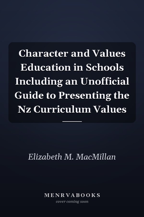 Character and Values Education in Schools Including an Unofficial Guide to Presenting the Nz Curriculum Values