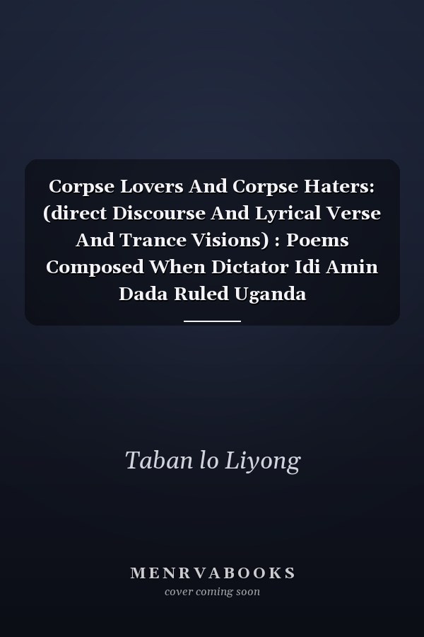 Corpse Lovers And Corpse Haters: (direct Discourse And Lyrical Verse And Trance Visions) : Poems Composed When Dictator Idi Amin Dada Ruled Uganda