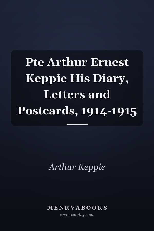 Pte Arthur Ernest Keppie His Diary, Letters and Postcards, 1914-1915