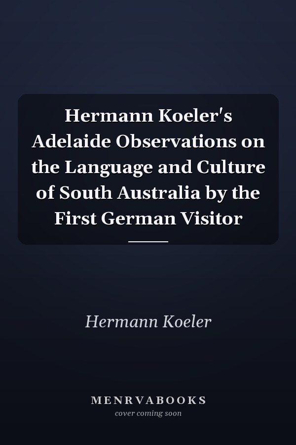 Hermann Koeler's Adelaide Observations on the Language and Culture of South Australia by the First German Visitor