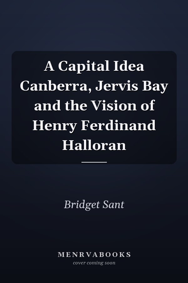 A Capital Idea Canberra, Jervis Bay and the Vision of Henry Ferdinand Halloran